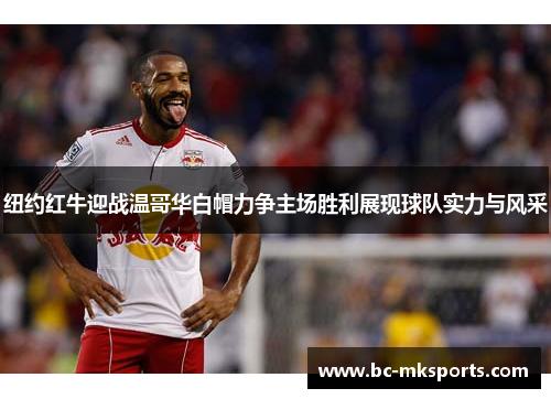 纽约红牛迎战温哥华白帽力争主场胜利展现球队实力与风采